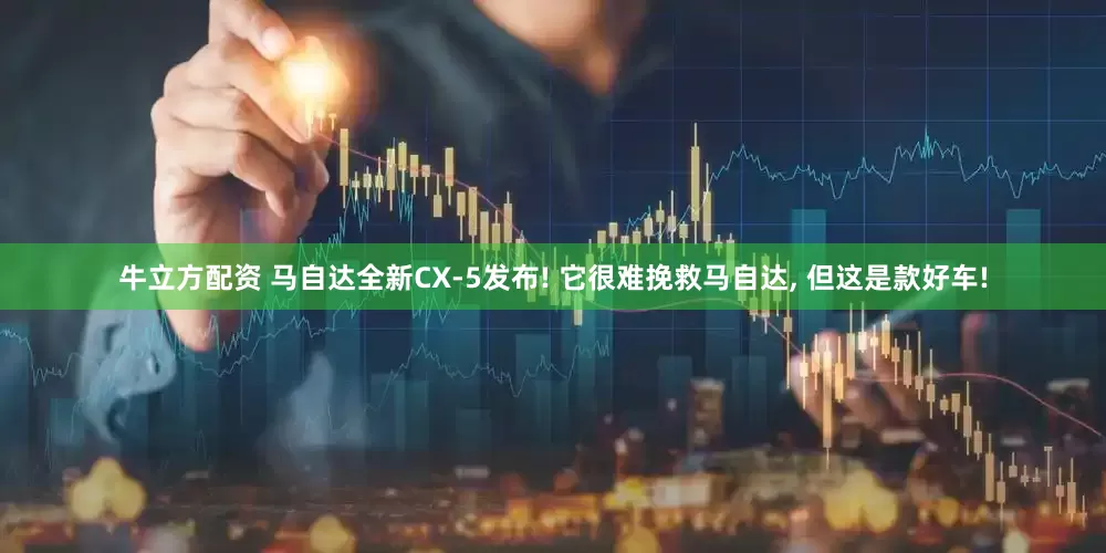 牛立方配资 马自达全新CX-5发布! 它很难挽救马自达, 但这是款好车!