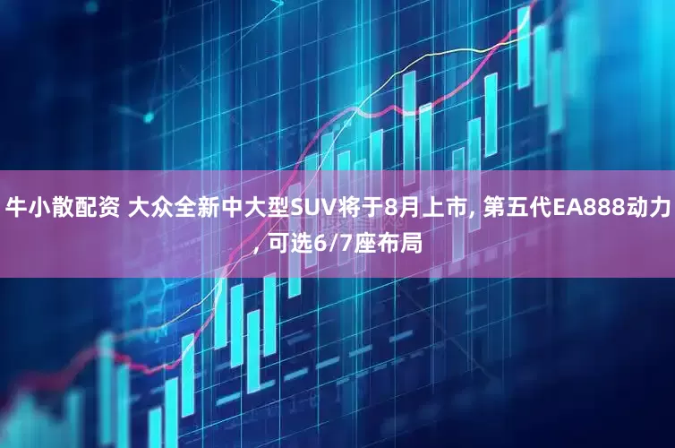 牛小散配资 大众全新中大型SUV将于8月上市, 第五代EA888动力, 可选6/7座布局