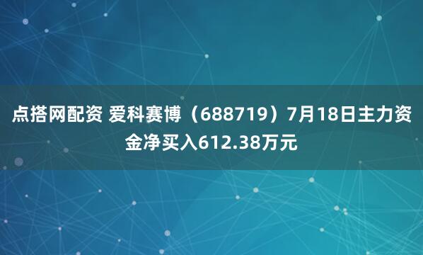 点搭网配资 爱科赛博（688719）7月18日主力资金净买入612.38万元