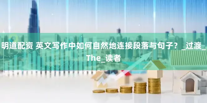 明道配资 英文写作中如何自然地连接段落与句子？_过渡_The_读者