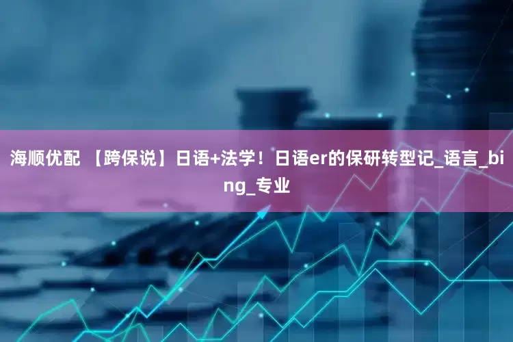 海顺优配 【跨保说】日语+法学！日语er的保研转型记_语言_bing_专业