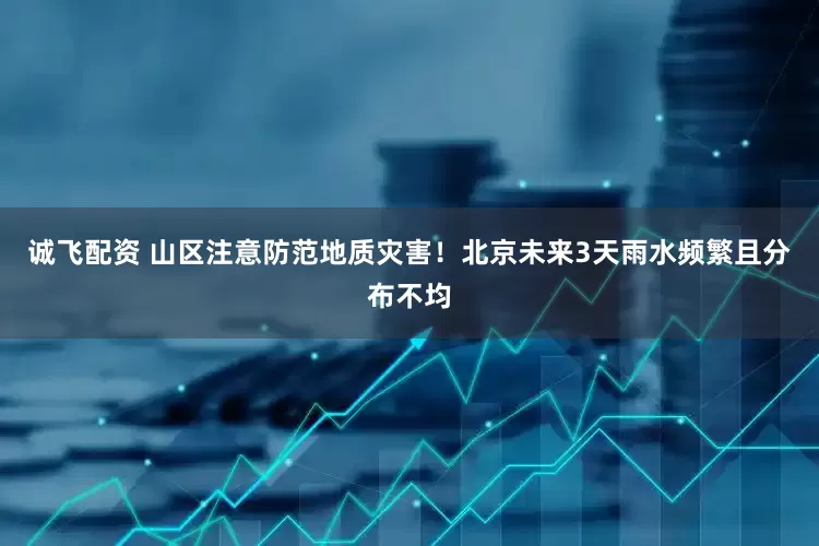 诚飞配资 山区注意防范地质灾害！北京未来3天雨水频繁且分布不均