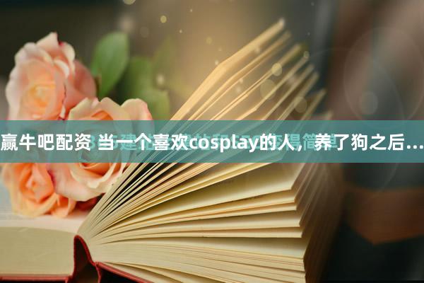 赢牛吧配资 当一个喜欢cosplay的人，养了狗之后...