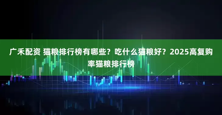广禾配资 猫粮排行榜有哪些？吃什么猫粮好？2025高复购率猫粮排行榜