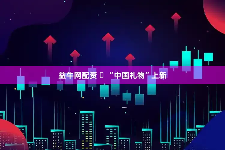 益牛网配资 ​“中国礼物”上新