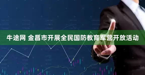 牛途网 金昌市开展全民国防教育军营开放活动