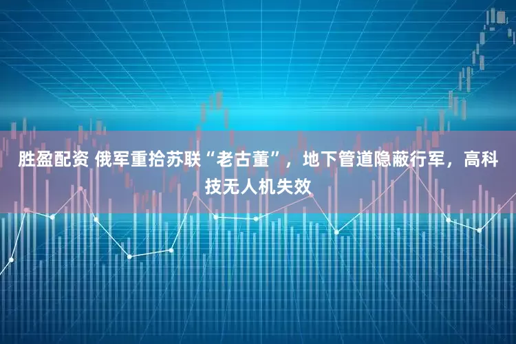 胜盈配资 俄军重拾苏联“老古董”，地下管道隐蔽行军，高科技无人机失效